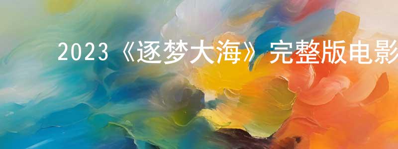 ﻿陈维金发布﻿2023《逐梦大海》完整版电影/在线观看/百度云-美剧天堂